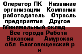 Оператор ПК › Название организации ­ Компания-работодатель › Отрасль предприятия ­ Другое › Минимальный оклад ­ 1 - Все города Работа » Вакансии   . Амурская обл.,Благовещенский р-н